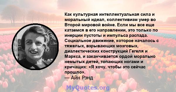 Как культурная интеллектуальная сила и моральный идеал, коллективизм умер во Второй мировой войне. Если мы все еще катаемся в его направлении, это только по инерции пустоты и импульса распада. Социальное движение,