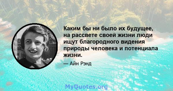 Каким бы ни было их будущее, на рассвете своей жизни люди ищут благородного видения природы человека и потенциала жизни.