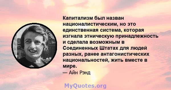 Капитализм был назван националистическим, но это единственная система, которая изгнала этническую принадлежность и сделала возможным в Соединенных Штатах для людей разных, ранее антагонистических национальностей, жить