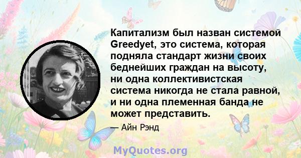 Капитализм был назван системой Greedyet, это система, которая подняла стандарт жизни своих беднейших граждан на высоту, ни одна коллективистская система никогда не стала равной, и ни одна племенная банда не может