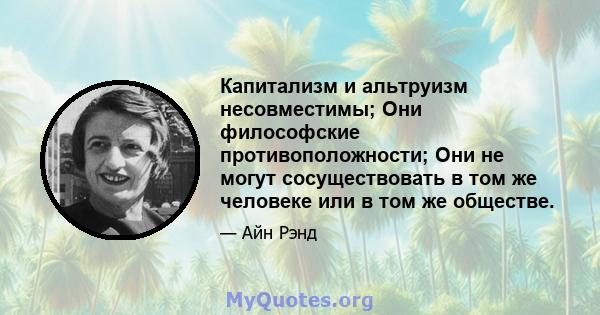 Капитализм и альтруизм несовместимы; Они философские противоположности; Они не могут сосуществовать в том же человеке или в том же обществе.