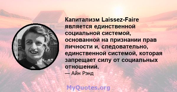 Капитализм Laissez-Faire является единственной социальной системой, основанной на признании прав личности и, следовательно, единственной системой, которая запрещает силу от социальных отношений.