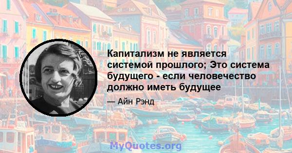 Капитализм не является системой прошлого; Это система будущего - если человечество должно иметь будущее