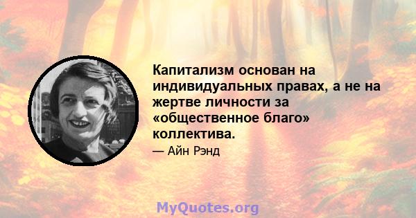 Капитализм основан на индивидуальных правах, а не на жертве личности за «общественное благо» коллектива.