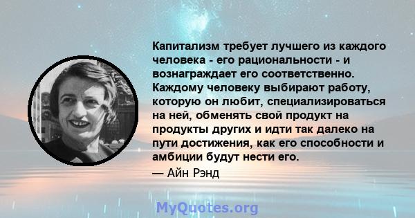 Капитализм требует лучшего из каждого человека - его рациональности - и вознаграждает его соответственно. Каждому человеку выбирают работу, которую он любит, специализироваться на ней, обменять свой продукт на продукты