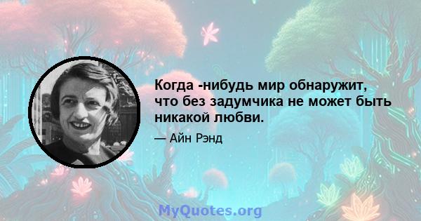 Когда -нибудь мир обнаружит, что без задумчика не может быть никакой любви.