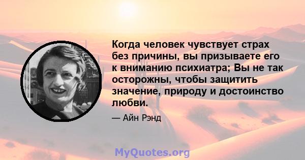 Когда человек чувствует страх без причины, вы призываете его к вниманию психиатра; Вы не так осторожны, чтобы защитить значение, природу и достоинство любви.