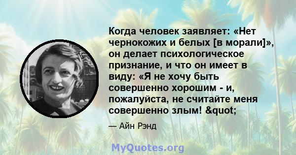 Когда человек заявляет: «Нет чернокожих и белых [в морали]», он делает психологическое признание, и что он имеет в виду: «Я не хочу быть совершенно хорошим - и, пожалуйста, не считайте меня совершенно злым! "