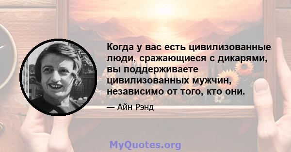 Когда у вас есть цивилизованные люди, сражающиеся с дикарями, вы поддерживаете цивилизованных мужчин, независимо от того, кто они.