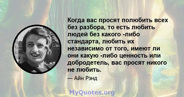 Когда вас просят полюбить всех без разбора, то есть любить людей без какого -либо стандарта, любить их независимо от того, имеют ли они какую -либо ценность или добродетель, вас просят никого не любить.