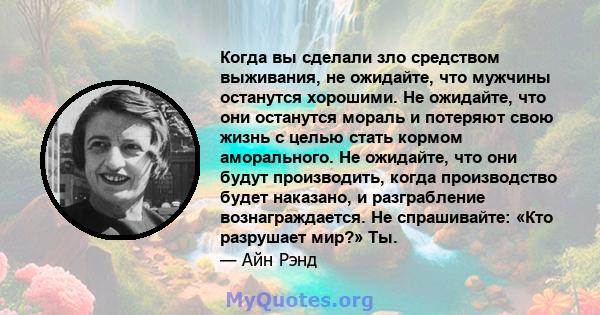 Когда вы сделали зло средством выживания, не ожидайте, что мужчины останутся хорошими. Не ожидайте, что они останутся мораль и потеряют свою жизнь с целью стать кормом аморального. Не ожидайте, что они будут