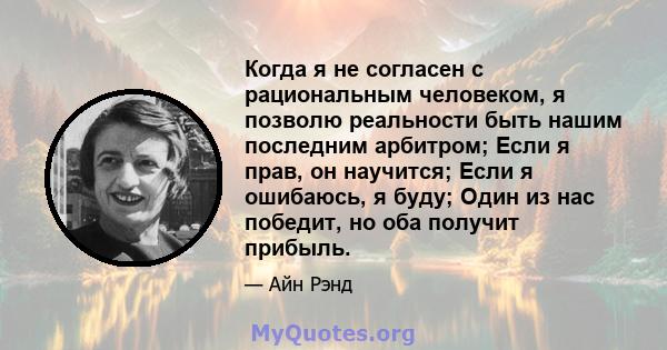 Когда я не согласен с рациональным человеком, я позволю реальности быть нашим последним арбитром; Если я прав, он научится; Если я ошибаюсь, я буду; Один из нас победит, но оба получит прибыль.