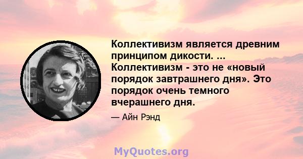 Коллективизм является древним принципом дикости. ... Коллективизм - это не «новый порядок завтрашнего дня». Это порядок очень темного вчерашнего дня.