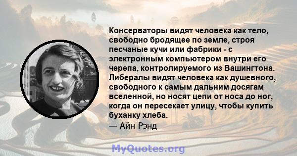 Консерваторы видят человека как тело, свободно бродящее по земле, строя песчаные кучи или фабрики - с электронным компьютером внутри его черепа, контролируемого из Вашингтона. Либералы видят человека как душевного,