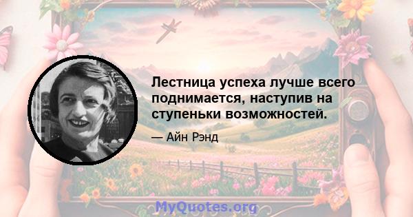 Лестница успеха лучше всего поднимается, наступив на ступеньки возможностей.