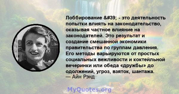 Лоббирование ' - это деятельность попытки влиять на законодательство, оказывая частное влияние на законодателей. Это результат и создание смешанной экономики правительства по группам давления. Его методы варьируются 