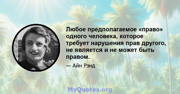 Любое предполагаемое «право» одного человека, которое требует нарушения прав другого, не является и не может быть правом.