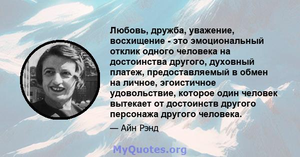 Любовь, дружба, уважение, восхищение - это эмоциональный отклик одного человека на достоинства другого, духовный платеж, предоставляемый в обмен на личное, эгоистичное удовольствие, которое один человек вытекает от