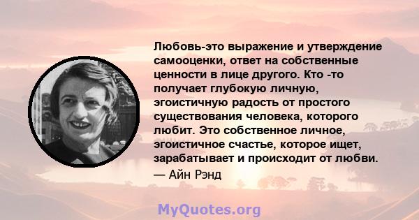 Любовь-это выражение и утверждение самооценки, ответ на собственные ценности в лице другого. Кто -то получает глубокую личную, эгоистичную радость от простого существования человека, которого любит. Это собственное