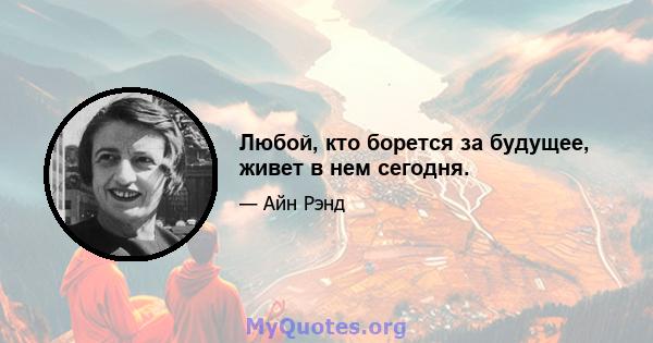 Любой, кто борется за будущее, живет в нем сегодня.