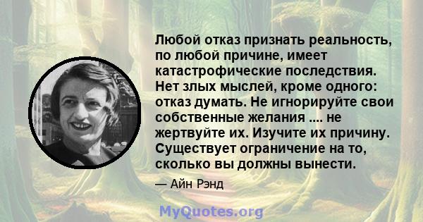 Любой отказ признать реальность, по любой причине, имеет катастрофические последствия. Нет злых мыслей, кроме одного: отказ думать. Не игнорируйте свои собственные желания .... не жертвуйте их. Изучите их причину.