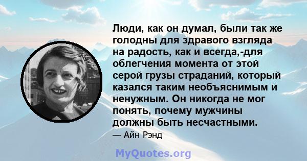 Люди, как он думал, были так же голодны для здравого взгляда на радость, как и всегда,-для облегчения момента от этой серой грузы страданий, который казался таким необъяснимым и ненужным. Он никогда не мог понять,