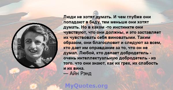 Люди не хотят думать. И чем глубже они попадают в беду, тем меньше они хотят думать. Но в каком -то инстинкте они чувствуют, что они должны, и это заставляет их чувствовать себя виноватыми. Таким образом, они