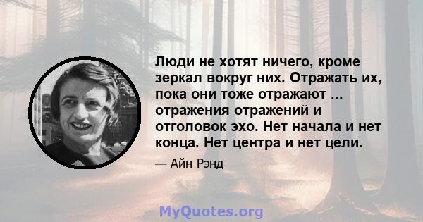 Люди не хотят ничего, кроме зеркал вокруг них. Отражать их, пока они тоже отражают ... отражения отражений и отголовок эхо. Нет начала и нет конца. Нет центра и нет цели.