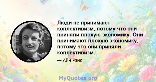 Люди не принимают коллективизм, потому что они приняли плохую экономику. Они принимают плохую экономику, потому что они приняли коллективизм.