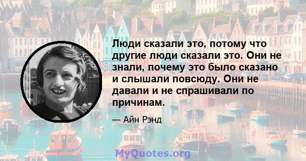 Люди сказали это, потому что другие люди сказали это. Они не знали, почему это было сказано и слышали повсюду. Они не давали и не спрашивали по причинам.