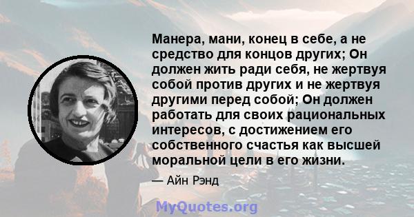 Манера, мани, конец в себе, а не средство для концов других; Он должен жить ради себя, не жертвуя собой против других и не жертвуя другими перед собой; Он должен работать для своих рациональных интересов, с достижением