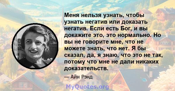 Меня нельзя узнать, чтобы узнать негатив или доказать негатив. Если есть Бог, и вы докажите это, это нормально. Но вы не говорите мне, что не можете знать, что нет. Я бы сказал, да, я знаю, что это не так, потому что