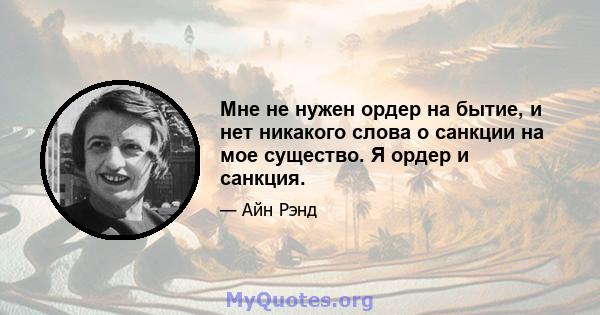 Мне не нужен ордер на бытие, и нет никакого слова о санкции на мое существо. Я ордер и санкция.