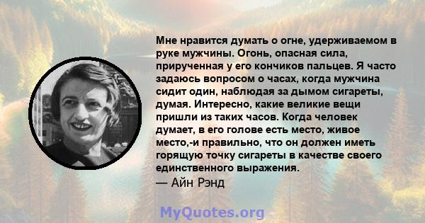 Мне нравится думать о огне, удерживаемом в руке мужчины. Огонь, опасная сила, прирученная у его кончиков пальцев. Я часто задаюсь вопросом о часах, когда мужчина сидит один, наблюдая за дымом сигареты, думая. Интересно, 