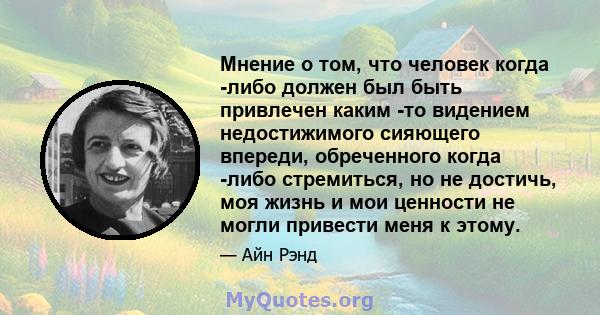 Мнение о том, что человек когда -либо должен был быть привлечен каким -то видением недостижимого сияющего впереди, обреченного когда -либо стремиться, но не достичь, моя жизнь и мои ценности не могли привести меня к