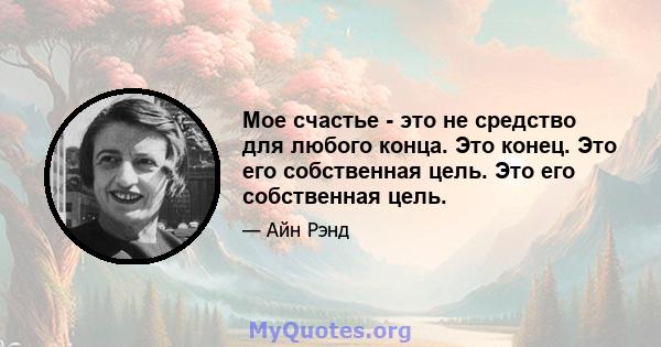 Мое счастье - это не средство для любого конца. Это конец. Это его собственная цель. Это его собственная цель.