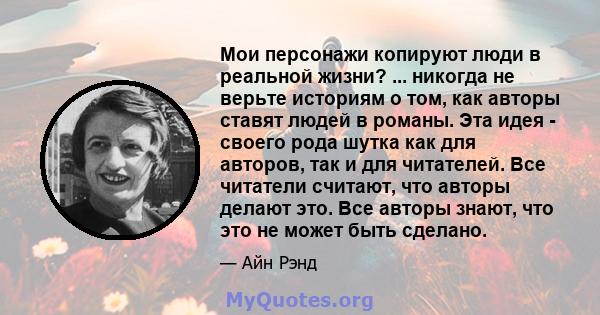 Мои персонажи копируют люди в реальной жизни? ... никогда не верьте историям о том, как авторы ставят людей в романы. Эта идея - своего рода шутка как для авторов, так и для читателей. Все читатели считают, что авторы