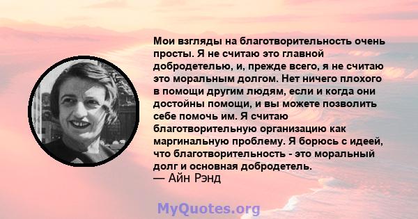 Мои взгляды на благотворительность очень просты. Я не считаю это главной добродетелью, и, прежде всего, я не считаю это моральным долгом. Нет ничего плохого в помощи другим людям, если и когда они достойны помощи, и вы