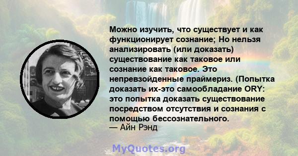 Можно изучить, что существует и как функционирует сознание; Но нельзя анализировать (или доказать) существование как таковое или сознание как таковое. Это непревзойденные праймериз. (Попытка доказать их-это