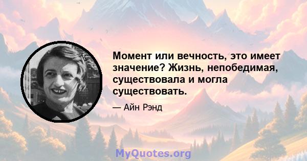 Момент или вечность, это имеет значение? Жизнь, непобедимая, существовала и могла существовать.