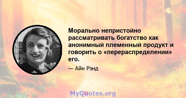 Морально непристойно рассматривать богатство как анонимный племенный продукт и говорить о «перераспределении» его.