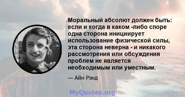 Моральный абсолют должен быть: если и когда в каком -либо споре одна сторона инициирует использование физической силы, эта сторона неверна - и никакого рассмотрения или обсуждения проблем не является необходимым или