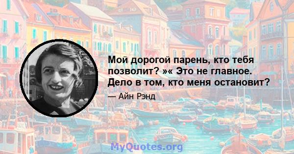 Мой дорогой парень, кто тебя позволит? »« Это не главное. Дело в том, кто меня остановит?