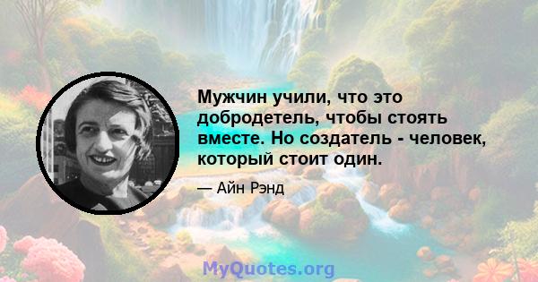 Мужчин учили, что это добродетель, чтобы стоять вместе. Но создатель - человек, который стоит один.