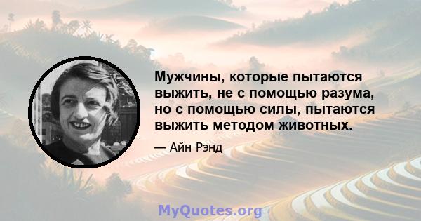 Мужчины, которые пытаются выжить, не с помощью разума, но с помощью силы, пытаются выжить методом животных.