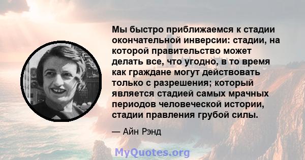 Мы быстро приближаемся к стадии окончательной инверсии: стадии, на которой правительство может делать все, что угодно, в то время как граждане могут действовать только с разрешения; который является стадией самых