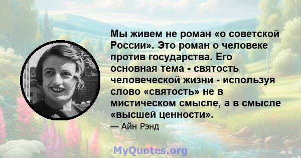 Мы живем не роман «о советской России». Это роман о человеке против государства. Его основная тема - святость человеческой жизни - используя слово «святость» не в мистическом смысле, а в смысле «высшей ценности».