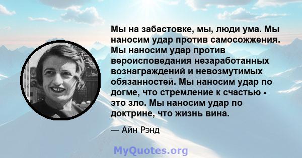 Мы на забастовке, мы, люди ума. Мы наносим удар против самосожжения. Мы наносим удар против вероисповедания незаработанных вознаграждений и невозмутимых обязанностей. Мы наносим удар по догме, что стремление к счастью - 