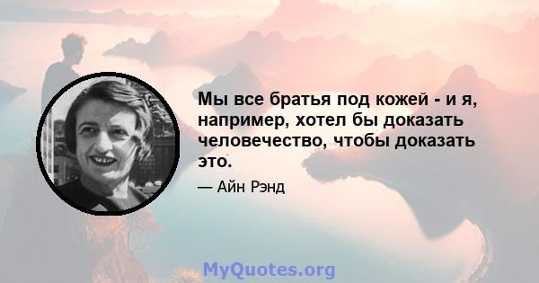 Мы все братья под кожей - и я, например, хотел бы доказать человечество, чтобы доказать это.