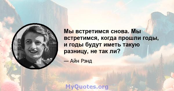 Мы встретимся снова. Мы встретимся, когда прошли годы, и годы будут иметь такую ​​разницу, не так ли?